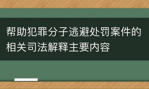 帮助犯罪分子逃避处罚案件的相关司法解释主要内容