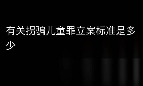 有关拐骗儿童罪立案标准是多少