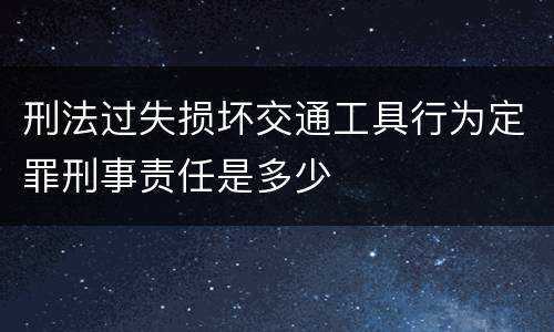 刑法过失损坏交通工具行为定罪刑事责任是多少