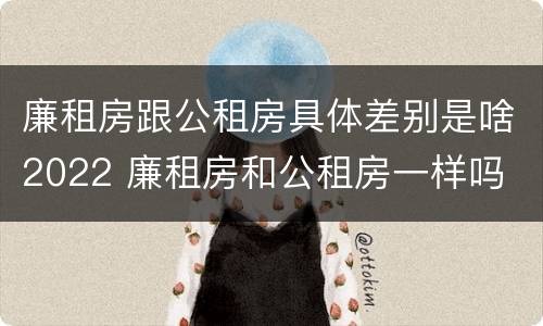 廉租房跟公租房具体差别是啥2022 廉租房和公租房一样吗