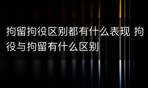 拘留拘役区别都有什么表现 拘役与拘留有什么区别