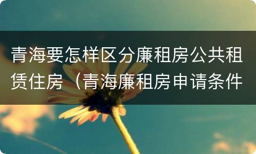 青海要怎样区分廉租房公共租赁住房（青海廉租房申请条件）