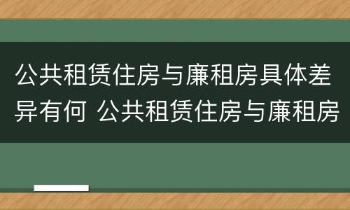 公共租赁住房与廉租房具体差异有何 公共租赁住房与廉租房具体差异有何影响