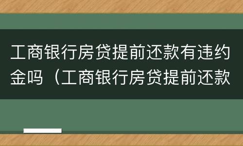 工商银行房贷提前还款有违约金吗（工商银行房贷提前还款有违约金吗）