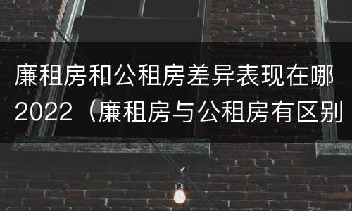 廉租房和公租房差异表现在哪2022（廉租房与公租房有区别吗）