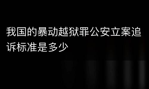 我国的暴动越狱罪公安立案追诉标准是多少