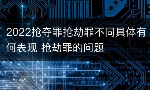 2022抢夺罪抢劫罪不同具体有何表现 抢劫罪的问题