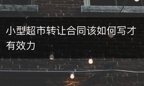 小型超市转让合同该如何写才有效力