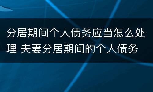 分居期间个人债务应当怎么处理 夫妻分居期间的个人债务