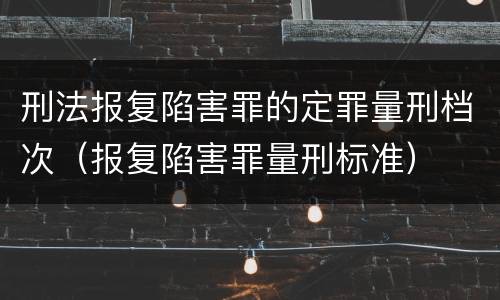 刑法报复陷害罪的定罪量刑档次（报复陷害罪量刑标准）