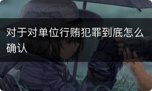 对于对单位行贿犯罪到底怎么确认