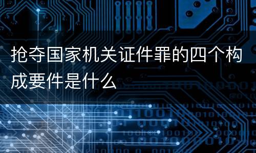 抢夺国家机关证件罪的四个构成要件是什么
