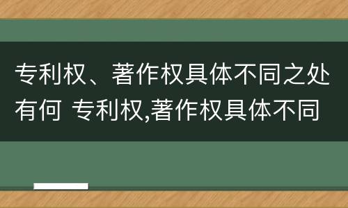 专利权、著作权具体不同之处有何 专利权,著作权具体不同之处有何意义