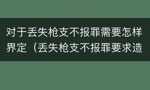 对于丢失枪支不报罪需要怎样界定（丢失枪支不报罪要求造成了严重后果的才构成犯罪）