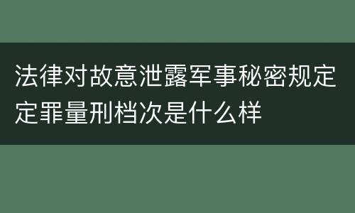 法律对故意泄露军事秘密规定定罪量刑档次是什么样