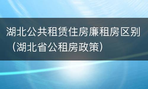 湖北公共租赁住房廉租房区别（湖北省公租房政策）