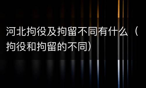 河北拘役及拘留不同有什么（拘役和拘留的不同）