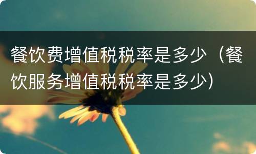 餐饮费增值税税率是多少（餐饮服务增值税税率是多少）