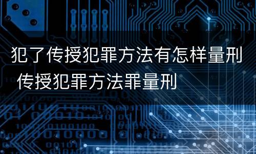 犯了传授犯罪方法有怎样量刑 传授犯罪方法罪量刑