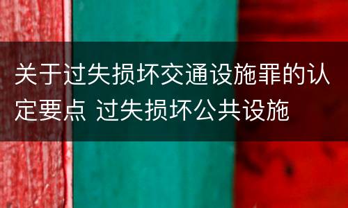 关于过失损坏交通设施罪的认定要点 过失损坏公共设施