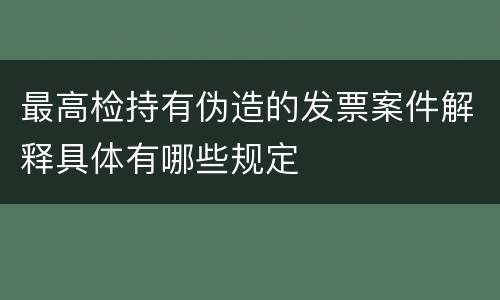 最高检持有伪造的发票案件解释具体有哪些规定