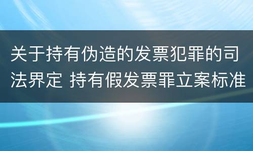 关于持有伪造的发票犯罪的司法界定 持有假发票罪立案标准