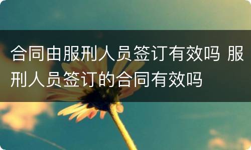 合同由服刑人员签订有效吗 服刑人员签订的合同有效吗