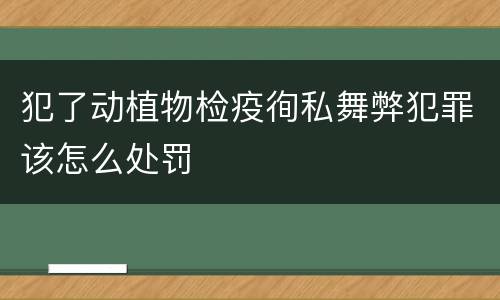 犯了动植物检疫徇私舞弊犯罪该怎么处罚