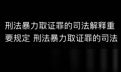 刑法暴力取证罪的司法解释重要规定 刑法暴力取证罪的司法解释重要规定是