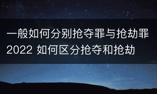 一般如何分别抢夺罪与抢劫罪2022 如何区分抢夺和抢劫