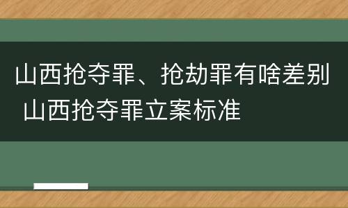 山西抢夺罪、抢劫罪有啥差别 山西抢夺罪立案标准