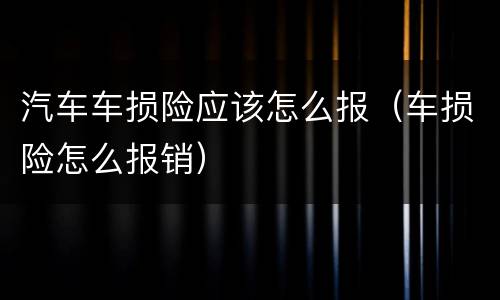 汽车车损险应该怎么报（车损险怎么报销）