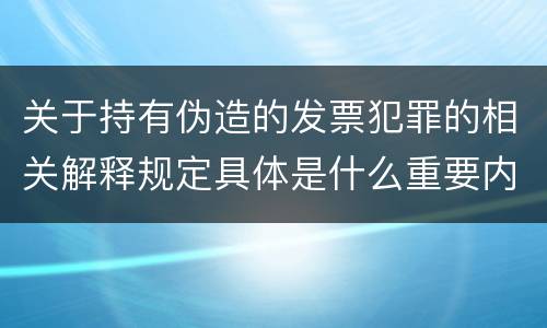 关于持有伪造的发票犯罪的相关解释规定具体是什么重要内容