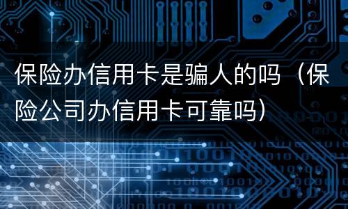 保险办信用卡是骗人的吗（保险公司办信用卡可靠吗）