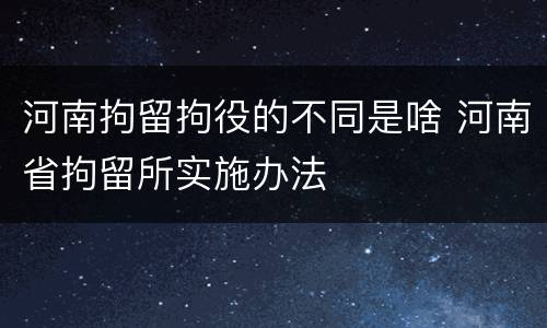 河南拘留拘役的不同是啥 河南省拘留所实施办法