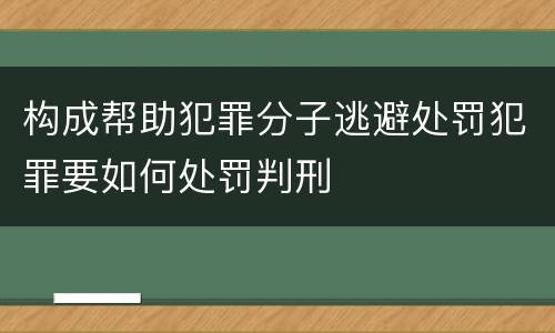 构成帮助犯罪分子逃避处罚犯罪要如何处罚判刑