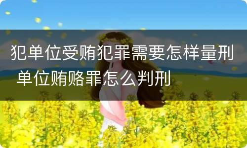 犯单位受贿犯罪需要怎样量刑 单位贿赂罪怎么判刑