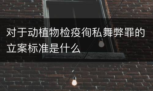 对于动植物检疫徇私舞弊罪的立案标准是什么