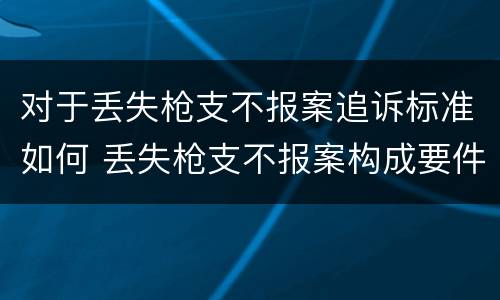 对于丢失枪支不报案追诉标准如何 丢失枪支不报案构成要件