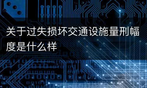 关于过失损坏交通设施量刑幅度是什么样