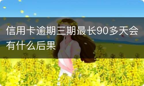 信用卡逾期三期最长90多天会有什么后果