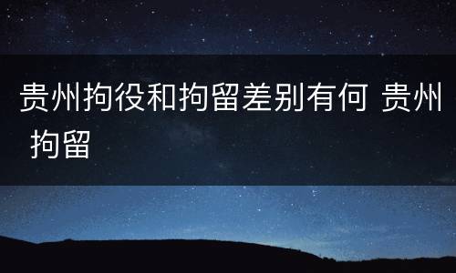 贵州拘役和拘留差别有何 贵州 拘留