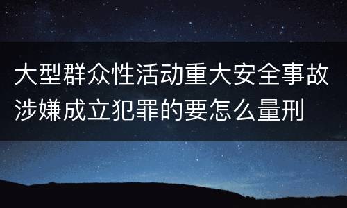 大型群众性活动重大安全事故涉嫌成立犯罪的要怎么量刑
