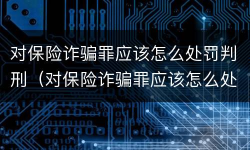 对保险诈骗罪应该怎么处罚判刑（对保险诈骗罪应该怎么处罚判刑的）