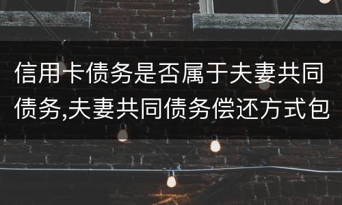 信用卡债务是否属于夫妻共同债务,夫妻共同债务偿还方式包括什么
