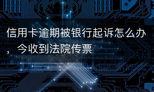 信用卡逾期被银行起诉怎么办，今收到法院传票