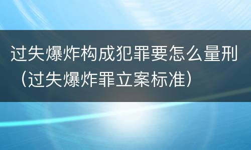 过失爆炸构成犯罪要怎么量刑（过失爆炸罪立案标准）
