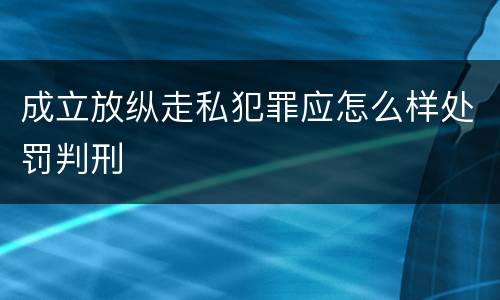 成立放纵走私犯罪应怎么样处罚判刑