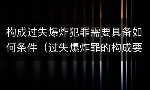 构成过失爆炸犯罪需要具备如何条件（过失爆炸罪的构成要件）