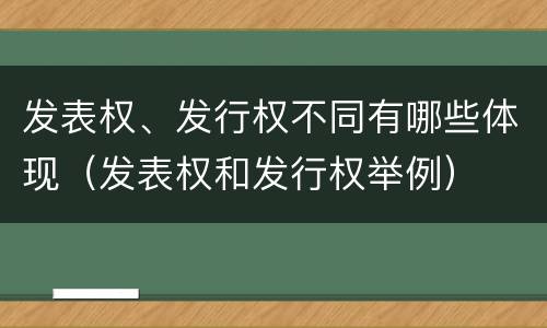 发表权、发行权不同有哪些体现（发表权和发行权举例）